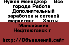 Нужен менеджер  - Все города Работа » Дополнительный заработок и сетевой маркетинг   . Ханты-Мансийский,Нефтеюганск г.